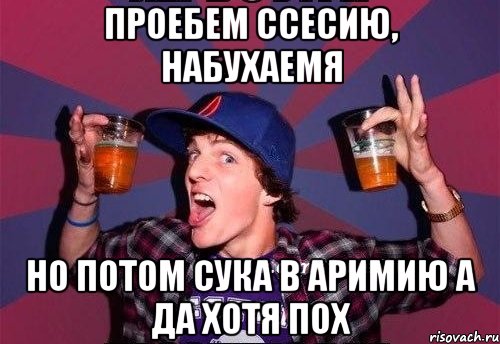 проебем ссесию, набухаемя но потом сука в аримию а да хотя пох