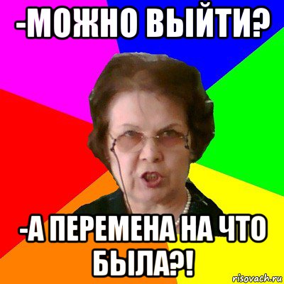 -МОЖНО ВЫЙТИ? -А ПЕРЕМЕНА НА ЧТО БЫЛА?!, Мем Типичная училка