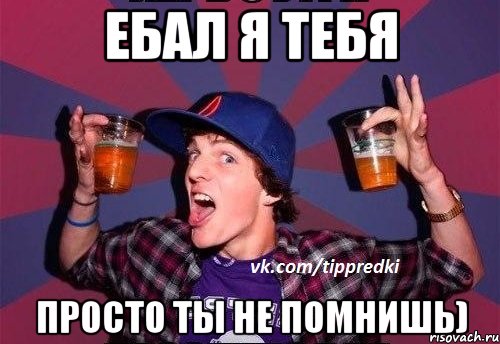 Ебал я тебя Просто ты не помнишь)