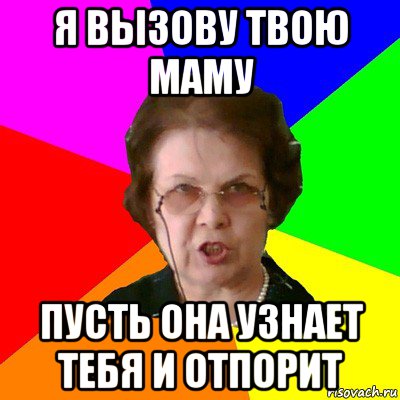 я вызову твою маму пусть она узнает тебя и отпорит, Мем Типичная училка