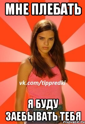 Мне плебать Я буду заебывать тебя