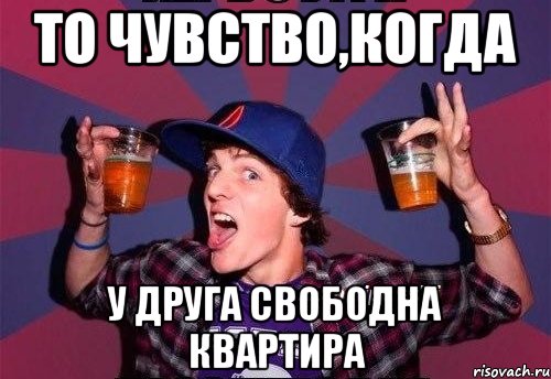 То чувство,когда у друга свободна квартира