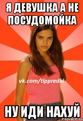 я девушка а не посудомойка ну иди нахуй