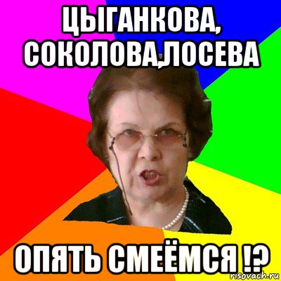 Цыганкова, Соколова,Лосева опять смеёмся !?, Мем Типичная училка