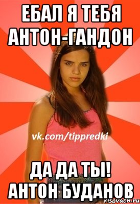Ебал я тебя Антон-Гандон Да да ты! Антон Буданов