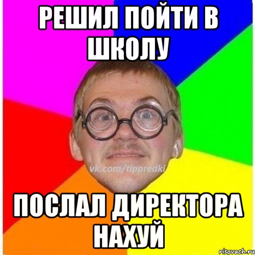 Решил пойти в школу Послал директора нахуй