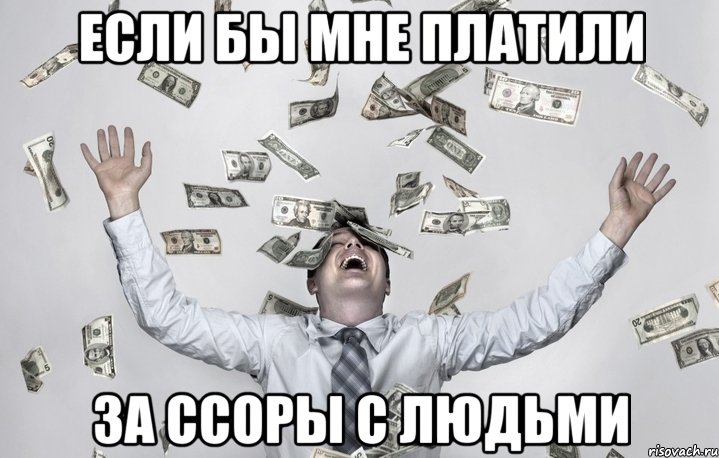 если бы мне платили за ссоры с людьми