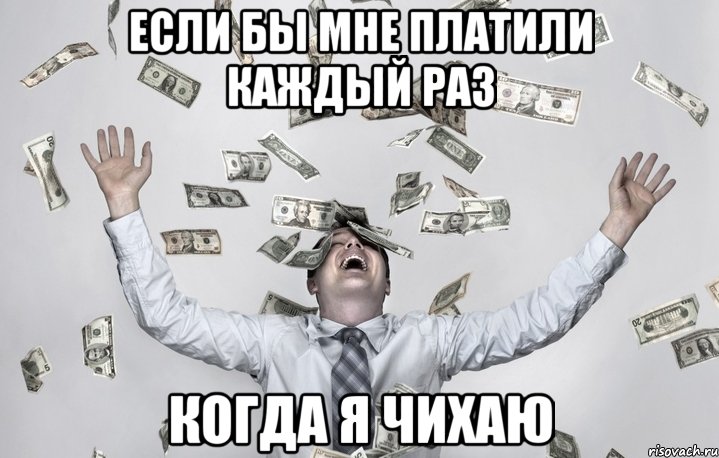 если бы мне платили каждый раз когда я чихаю
