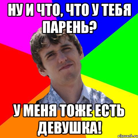 ну и что, что у тебя парень? У меня тоже есть девушка!