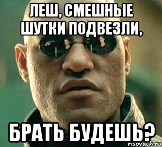 Леш, смешные шутки подвезли, брать будешь?, Мем  а что если я скажу тебе