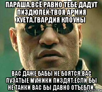 Параша,всё равно тебе дадут пиздюлей.твоя армия хуета,гвардия клоуны Вас даже бабы не боятся.вас пузатые мужики пиздят.если бы не танки вас бы давно отъебли., Мем  а что если я скажу тебе