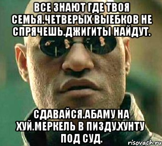 Все знают где твоя семья.четверых выебков не спрячешь.джигиты найдут. Сдавайся.абаму на хуй.меркель в пизду.хунту под суд., Мем  а что если я скажу тебе