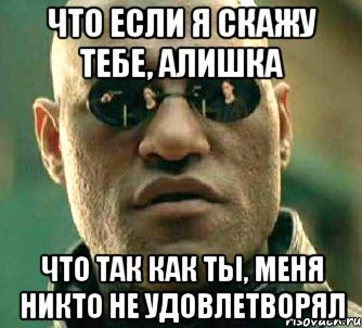 Что если я скажу тебе, Алишка что так как ты, меня никто не удовлетворял, Мем  а что если я скажу тебе