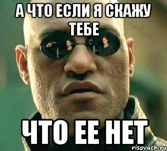 а что если я скажу тебе что ее нет