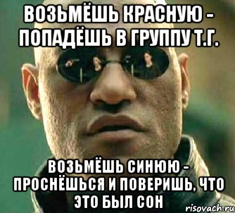 Возьмёшь красную - попадёшь в группу Т.Г. Возьмёшь синюю - проснёшься и поверишь, что это был сон, Мем  а что если я скажу тебе