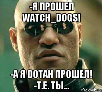 -Я ПРОШЕЛ Watch_Dogs! -А Я DOTАН ПРОШЕЛ! -Т.Е. ТЫ...