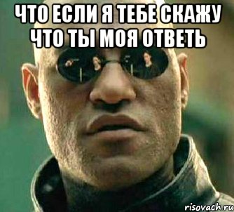 Что если я тебе скажу что ты моя ответь 