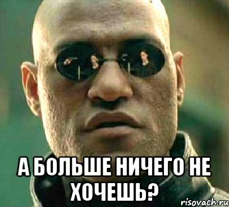  А больше ничего не хочешь?