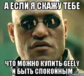 А если я скажу тебе что можно купить Geely и быть спокойным