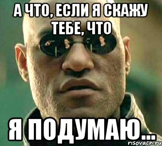 А что, если я скажу тебе, что я подумаю...