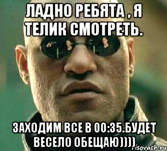 Ладно ребята , я телик смотреть. Заходим все в 00:35.БУДЕТ ВЕСЕЛО ОБЕЩАЮ))))