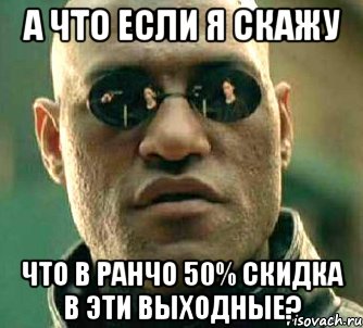 А что если я скажу Что в Ранчо 50% скидка в эти выходные?