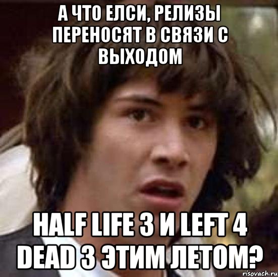 А ЧТО ЕЛСИ, РЕЛИЗЫ ПЕРЕНОСЯТ В СВЯЗИ С ВЫХОДОМ Half life 3 И left 4 dead 3 ЭТИМ ЛЕТОМ?, Мем А что если (Киану Ривз)