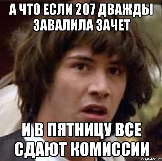 А ЧТО ЕСЛИ 207 ДВАЖДЫ ЗАВАЛИЛА ЗАЧЕТ И В ПЯТНИЦУ ВСЕ СДАЮТ КОМИССИИ, Мем А что если (Киану Ривз)