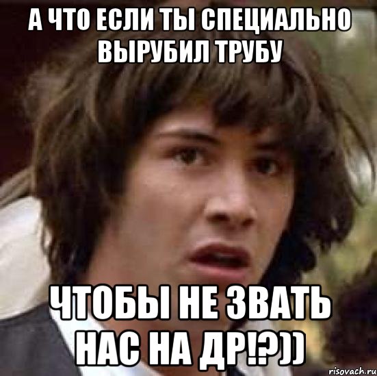 А что если ты специально вырубил трубу чтобы не звать нас на ДР!?)), Мем А что если (Киану Ривз)