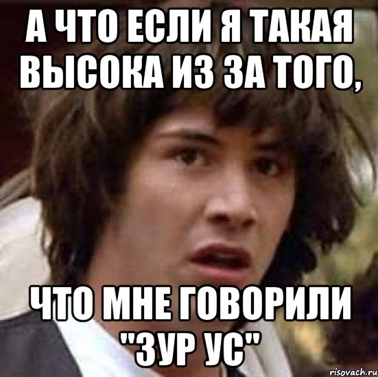 А что если я такая высока из за того, Что мне говорили "зур ус", Мем А что если (Киану Ривз)