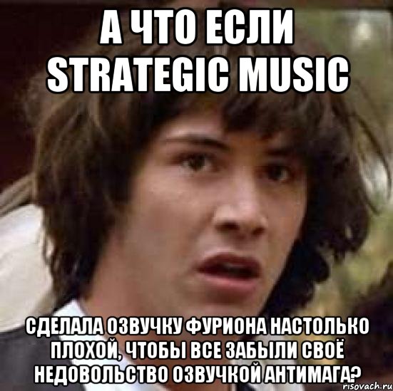 А ЧТО ЕСЛИ STRATEGIC MUSIC СДЕЛАЛА ОЗВУЧКУ ФУРИОНА НАСТОЛЬКО ПЛОХОЙ, ЧТОБЫ ВСЕ ЗАБЫЛИ СВОЁ НЕДОВОЛЬСТВО ОЗВУЧКОЙ АНТИМАГА?, Мем А что если (Киану Ривз)