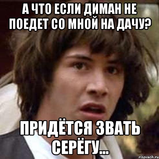 А что если Диман не поедет со мной на дачу? придётся звать Серёгу..., Мем А что если (Киану Ривз)