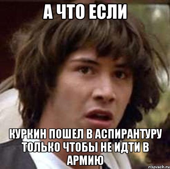 а что если куркин пошел в аспирантуру только чтобы не идти в армию, Мем А что если (Киану Ривз)