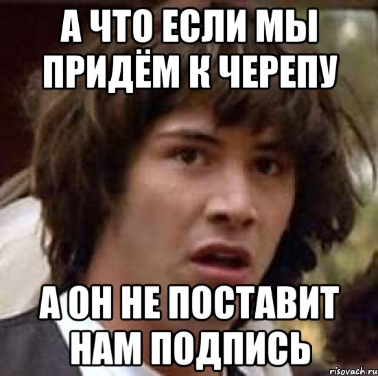 а что если мы придём к черепу а он не поставит нам подпись, Мем А что если (Киану Ривз)