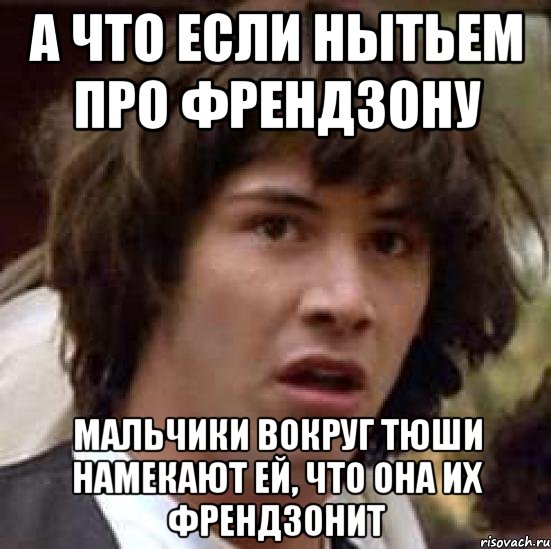 А что если нытьем про френдзону мальчики вокруг Тюши намекают ей, что она их френдзонит, Мем А что если (Киану Ривз)