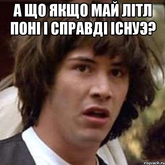 А ЩО ЯКЩО МАЙ ЛІТЛ ПОНІ І СПРАВДІ ІСНУЭ? , Мем А что если (Киану Ривз)