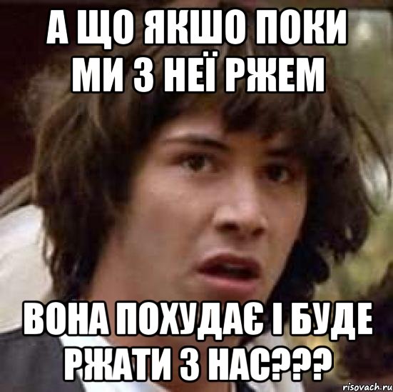 А що якшо поки ми з неї ржем Вона похудає і буде ржати з нас???, Мем А что если (Киану Ривз)