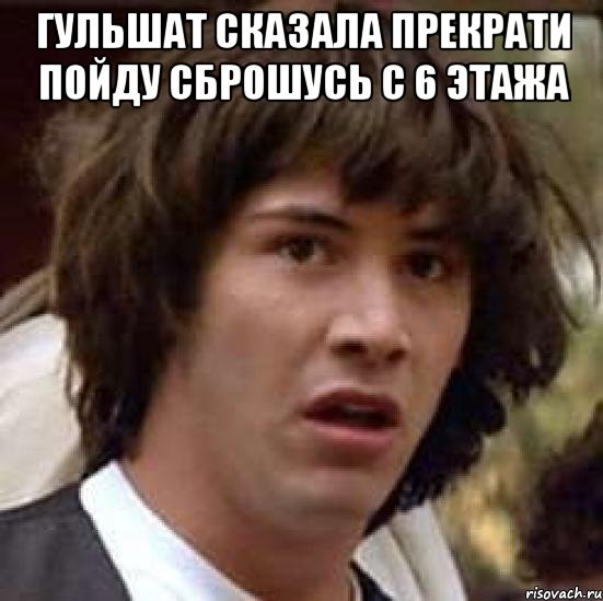 Гульшат сказала прекрати пойду сброшусь с 6 этажа , Мем А что если (Киану Ривз)