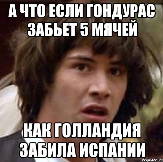 а что если Гондурас забьет 5 мячей как Голландия забила Испании, Мем А что если (Киану Ривз)