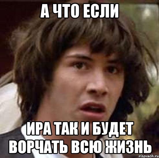 А ЧТО ЕСЛИ ИРА ТАК И БУДЕТ ВОРЧАТЬ ВСЮ ЖИЗНЬ, Мем А что если (Киану Ривз)