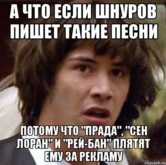 А что если Шнуров пишет такие песни потому что "Прада", "Сен Лоран" и "Рей-бан" плятят ему за рекламу, Мем А что если (Киану Ривз)