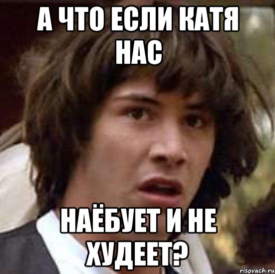 А что если Катя нас наёбует и не худеет?, Мем А что если (Киану Ривз)