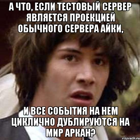 А что, если тестовый сервер является проекцией обычного сервера Айки, и все события на нем циклично дублируются на мир Аркан?, Мем А что если (Киану Ривз)