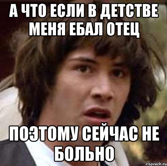 А ЧТО ЕСЛИ В ДЕТСТВЕ МЕНЯ ЕБАЛ ОТЕЦ ПОЭТОМУ СЕЙЧАС НЕ БОЛЬНО, Мем А что если (Киану Ривз)