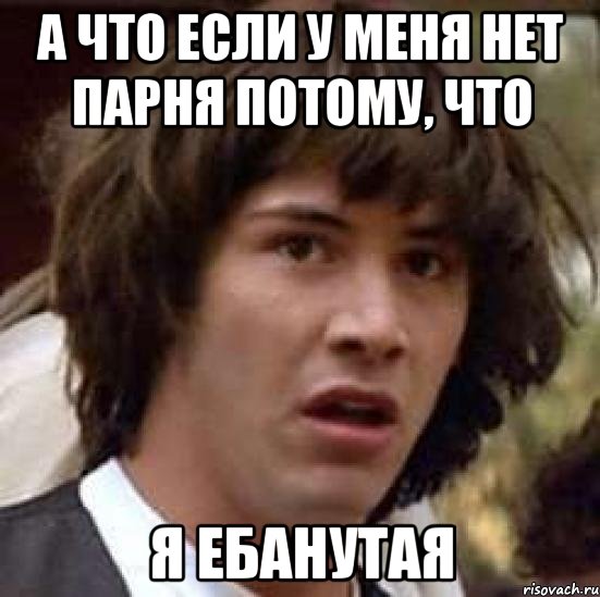 а что если у меня нет парня потому, что я ебанутая, Мем А что если (Киану Ривз)