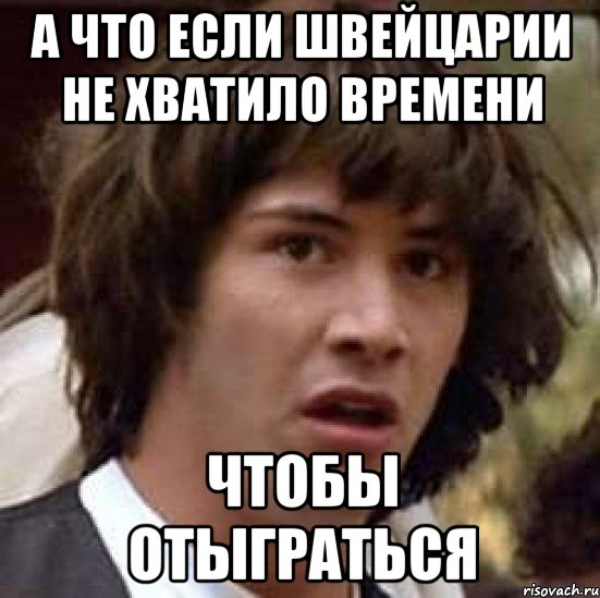 А ЧТО ЕСЛИ ШВЕЙЦАРИИ НЕ ХВАТИЛО ВРЕМЕНИ ЧТОБЫ ОТЫГРАТЬСЯ, Мем А что если (Киану Ривз)