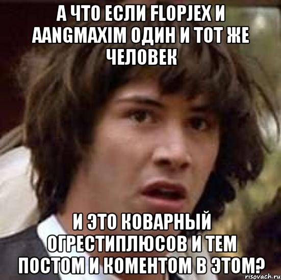 А что если Flopjex и aangmaxim один и тот же человек и это коварный огрестиплюсов и тем постом и коментом в этом?, Мем А что если (Киану Ривз)