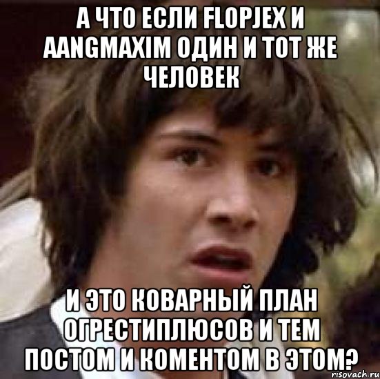 А что если Flopjex и aangmaxim один и тот же человек и это коварный план огрестиплюсов и тем постом и коментом в этом?, Мем А что если (Киану Ривз)