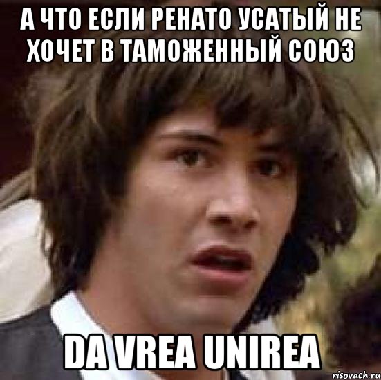 А что если Ренато Усатый не хочет в таможенный союз Da vrea Unirea, Мем А что если (Киану Ривз)