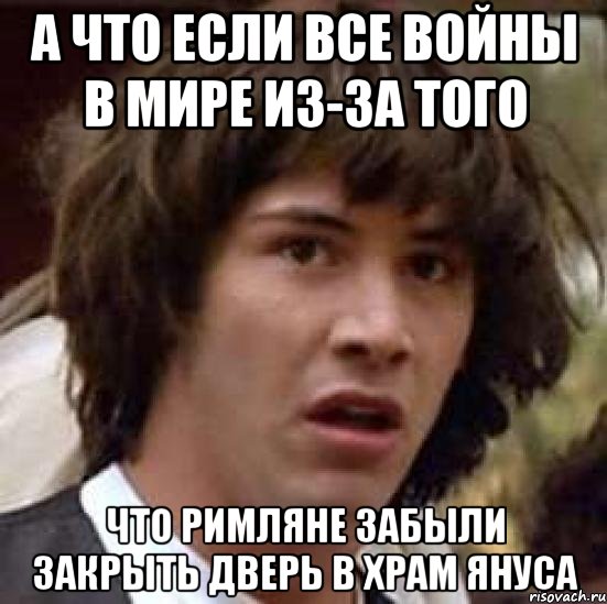 а что если все войны в мире из-за того что римляне забыли закрыть дверь в храм януса, Мем А что если (Киану Ривз)